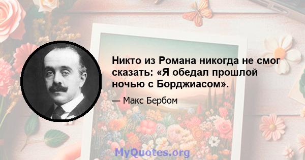 Никто из Романа никогда не смог сказать: «Я обедал прошлой ночью с Борджиасом».