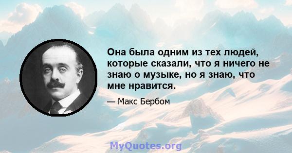 Она была одним из тех людей, которые сказали, что я ничего не знаю о музыке, но я знаю, что мне нравится.