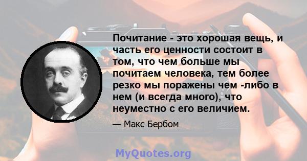 Почитание - это хорошая вещь, и часть его ценности состоит в том, что чем больше мы почитаем человека, тем более резко мы поражены чем -либо в нем (и всегда много), что неуместно с его величием.