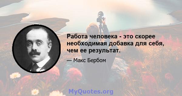 Работа человека - это скорее необходимая добавка для себя, чем ее результат.