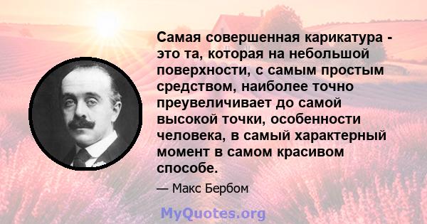 Самая совершенная карикатура - это та, которая на небольшой поверхности, с самым простым средством, наиболее точно преувеличивает до самой высокой точки, особенности человека, в самый характерный момент в самом красивом 