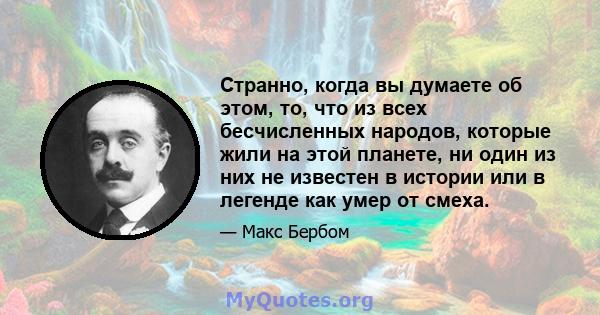 Странно, когда вы думаете об этом, то, что из всех бесчисленных народов, которые жили на этой планете, ни один из них не известен в истории или в легенде как умер от смеха.