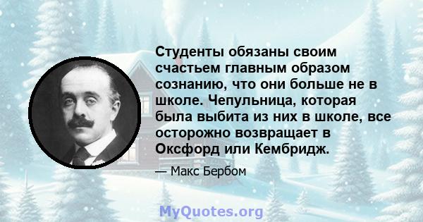 Студенты обязаны своим счастьем главным образом сознанию, что они больше не в школе. Чепульница, которая была выбита из них в школе, все осторожно возвращает в Оксфорд или Кембридж.