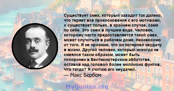 Существует смех, который заходит так далеко, что теряет все прикосновения с его мотивами, и существует только, в крайнем случае, само по себе. Это смех в лучшем виде. Человек, которому часто предоставляется такой смех,