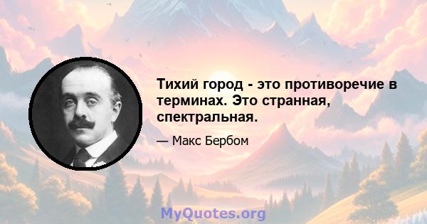 Тихий город - это противоречие в терминах. Это странная, спектральная.