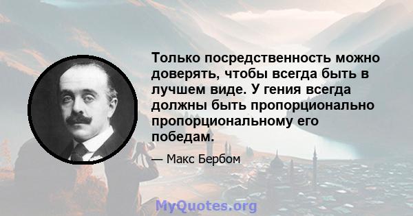 Только посредственность можно доверять, чтобы всегда быть в лучшем виде. У гения всегда должны быть пропорционально пропорциональному его победам.