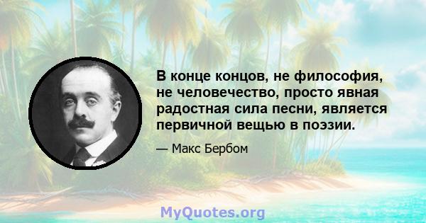 В конце концов, не философия, не человечество, просто явная радостная сила песни, является первичной вещью в поэзии.