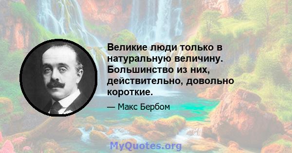 Великие люди только в натуральную величину. Большинство из них, действительно, довольно короткие.