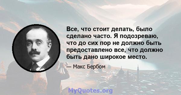 Все, что стоит делать, было сделано часто. Я подозреваю, что до сих пор не должно быть предоставлено все, что должно быть дано широкое место.