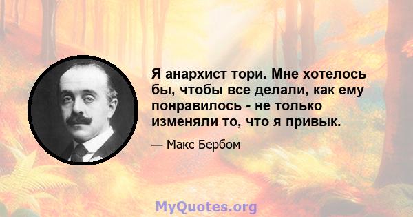 Я анархист тори. Мне хотелось бы, чтобы все делали, как ему понравилось - не только изменяли то, что я привык.