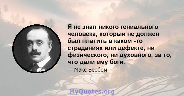 Я не знал никого гениального человека, который не должен был платить в каком -то страданиях или дефекте, ни физического, ни духовного, за то, что дали ему боги.