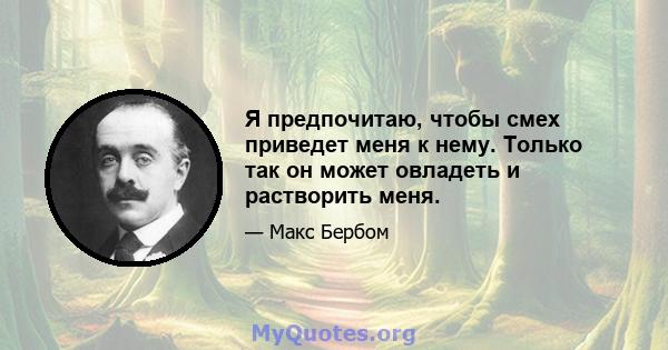 Я предпочитаю, чтобы смех приведет меня к нему. Только так он может овладеть и растворить меня.