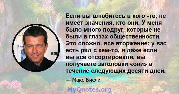 Если вы влюбитесь в кого -то, не имеет значения, кто они. У меня было много подруг, которые не были в глазах общественности. Это сложно, все вторжение: у вас есть ряд с кем-то, и даже если вы все отсортировали, вы