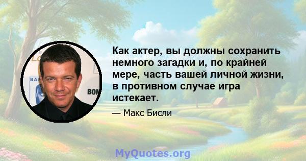 Как актер, вы должны сохранить немного загадки и, по крайней мере, часть вашей личной жизни, в противном случае игра истекает.