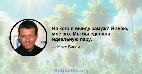 На кого я выйду замуж? Я знаю, мое эго. Мы бы сделали идеальную пару.