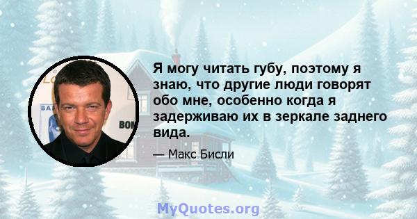 Я могу читать губу, поэтому я знаю, что другие люди говорят обо мне, особенно когда я задерживаю их в зеркале заднего вида.