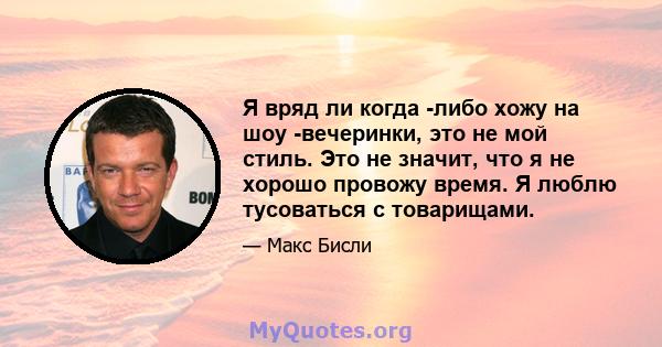 Я вряд ли когда -либо хожу на шоу -вечеринки, это не мой стиль. Это не значит, что я не хорошо провожу время. Я люблю тусоваться с товарищами.