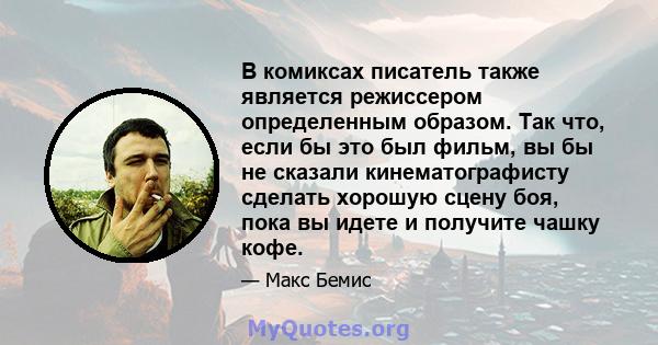 В комиксах писатель также является режиссером определенным образом. Так что, если бы это был фильм, вы бы не сказали кинематографисту сделать хорошую сцену боя, пока вы идете и получите чашку кофе.