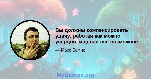 Вы должны компенсировать удачу, работая как можно усердно, и делая все возможное.