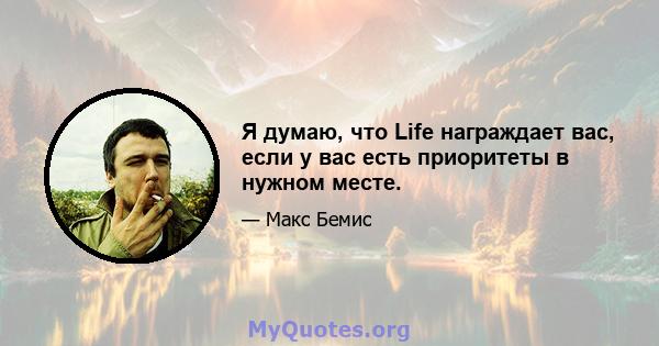 Я думаю, что Life награждает вас, если у вас есть приоритеты в нужном месте.