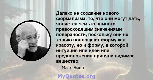 Далеко не создание нового формализма, то, что они могут дать, является чем -то намного превосходящим значениями поверхности, поскольку они не только воплощают форму как красоту, но и форму, в которой интуиция или идеи