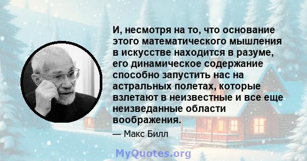 И, несмотря на то, что основание этого математического мышления в искусстве находится в разуме, его динамическое содержание способно запустить нас на астральных полетах, которые взлетают в неизвестные и все еще