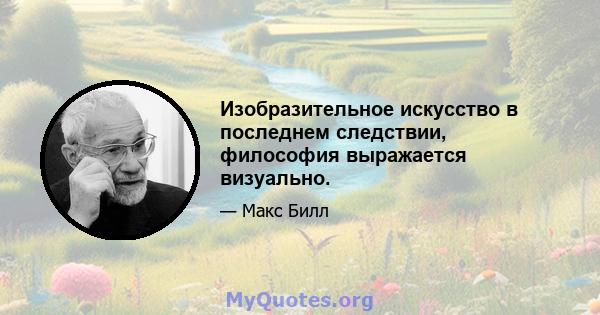 Изобразительное искусство в последнем следствии, философия выражается визуально.