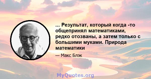 ... Результат, который когда -то общепринял математиками, редко отозваны, а затем только с большими муками. Природа математики