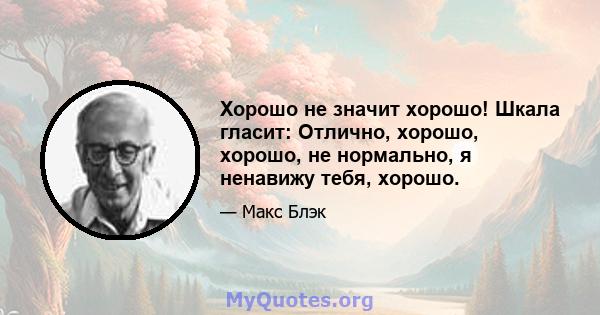 Хорошо не значит хорошо! Шкала гласит: Отлично, хорошо, хорошо, не нормально, я ненавижу тебя, хорошо.