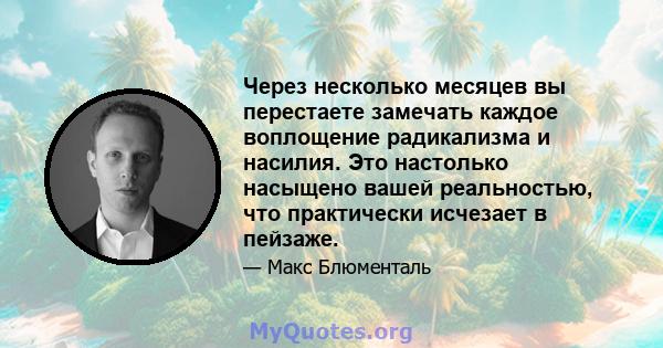 Через несколько месяцев вы перестаете замечать каждое воплощение радикализма и насилия. Это настолько насыщено вашей реальностью, что практически исчезает в пейзаже.