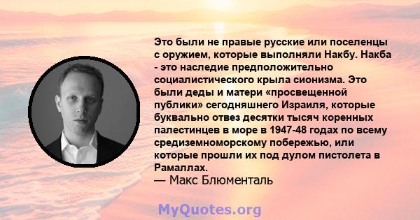 Это были не правые русские или поселенцы с оружием, которые выполняли Накбу. Накба - это наследие предположительно социалистического крыла сионизма. Это были деды и матери «просвещенной публики» сегодняшнего Израиля,