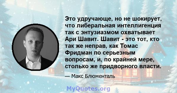 Это удручающе, но не шокирует, что либеральная интеллигенция так с энтузиазмом охватывает Ари Шавит. Шавит - это тот, кто так же неправ, как Томас Фридман по серьезным вопросам, и, по крайней мере, столько же