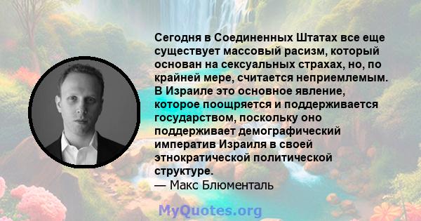 Сегодня в Соединенных Штатах все еще существует массовый расизм, который основан на сексуальных страхах, но, по крайней мере, считается неприемлемым. В Израиле это основное явление, которое поощряется и поддерживается