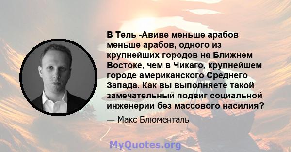 В Тель -Авиве меньше арабов меньше арабов, одного из крупнейших городов на Ближнем Востоке, чем в Чикаго, крупнейшем городе американского Среднего Запада. Как вы выполняете такой замечательный подвиг социальной