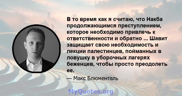 В то время как я считаю, что Накба продолжающимся преступлением, которое необходимо привлечь к ответственности и обратно ... Шавит защищает свою необходимость и лекции палестинцев, пойманных в ловушку в уборочных