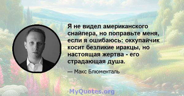 Я не видел американского снайпера, но поправьте меня, если я ошибаюсь: оккупайчик косит безликие иракцы, но настоящая жертва - его страдающая душа.