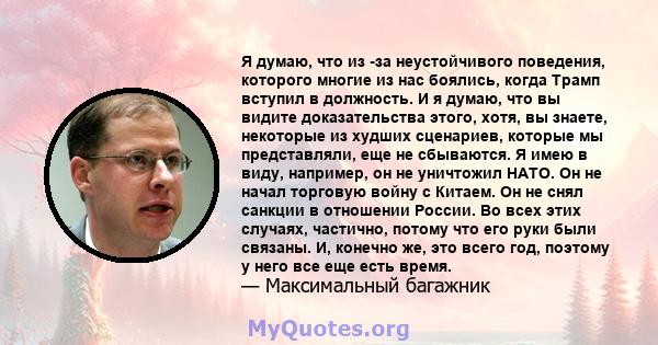 Я думаю, что из -за неустойчивого поведения, которого многие из нас боялись, когда Трамп вступил в должность. И я думаю, что вы видите доказательства этого, хотя, вы знаете, некоторые из худших сценариев, которые мы