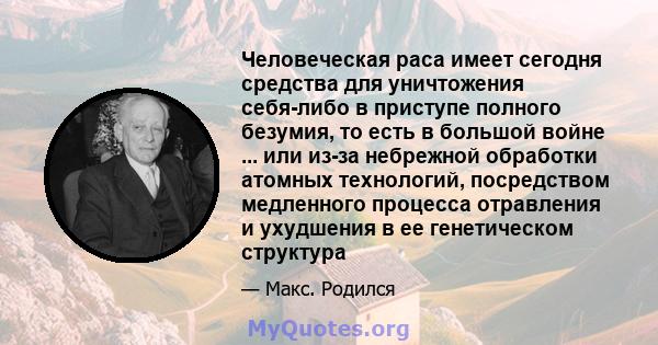 Человеческая раса имеет сегодня средства для уничтожения себя-либо в приступе полного безумия, то есть в большой войне ... или из-за небрежной обработки атомных технологий, посредством медленного процесса отравления и