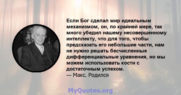 Если Бог сделал мир идеальным механизмом, он, по крайней мере, так много убедил нашему несовершенному интеллекту, что для того, чтобы предсказать его небольшие части, нам не нужно решать бесчисленные дифференциальные