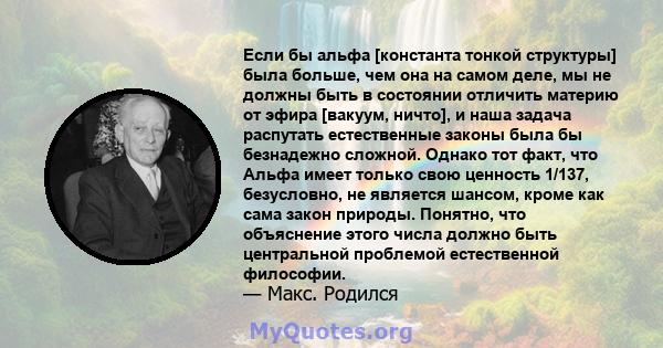 Если бы альфа [константа тонкой структуры] была больше, чем она на самом деле, мы не должны быть в состоянии отличить материю от эфира [вакуум, ничто], и наша задача распутать естественные законы была бы безнадежно