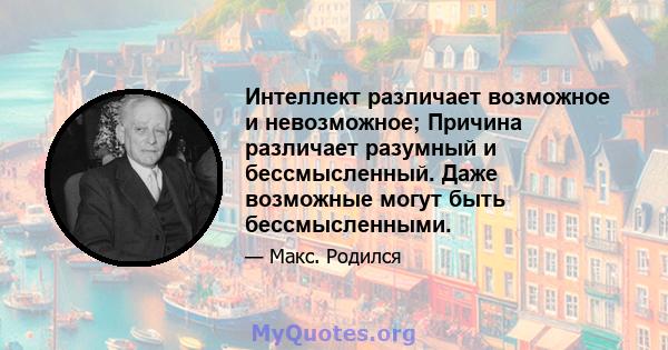 Интеллект различает возможное и невозможное; Причина различает разумный и бессмысленный. Даже возможные могут быть бессмысленными.