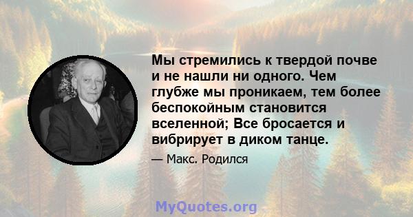 Мы стремились к твердой почве и не нашли ни одного. Чем глубже мы проникаем, тем более беспокойным становится вселенной; Все бросается и вибрирует в диком танце.