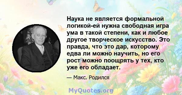 Наука не является формальной логикой-ей нужна свободная игра ума в такой степени, как и любое другое творческое искусство. Это правда, что это дар, которому едва ли можно научить, но его рост можно поощрять у тех, кто