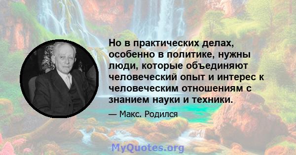 Но в практических делах, особенно в политике, нужны люди, которые объединяют человеческий опыт и интерес к человеческим отношениям с знанием науки и техники.