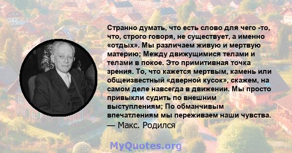 Странно думать, что есть слово для чего -то, что, строго говоря, не существует, а именно «отдых». Мы различаем живую и мертвую материю; Между движущимися телами и телами в покое. Это примитивная точка зрения. То, что