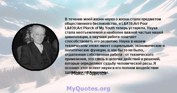 В течение моей жизни науки о жизни стали предметом общественного беспокойства, и L'Art Pour L'Art Plorck of My Youth теперь устарела. Наука стала неотъемлемой и наиболее важной частью нашей цивилизации, а