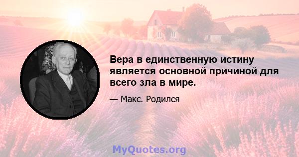 Вера в единственную истину является основной причиной для всего зла в мире.