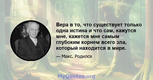 Вера в то, что существует только одна истина и что сам, кажутся мне, кажется мне самым глубоким корнем всего зла, который находится в мире.