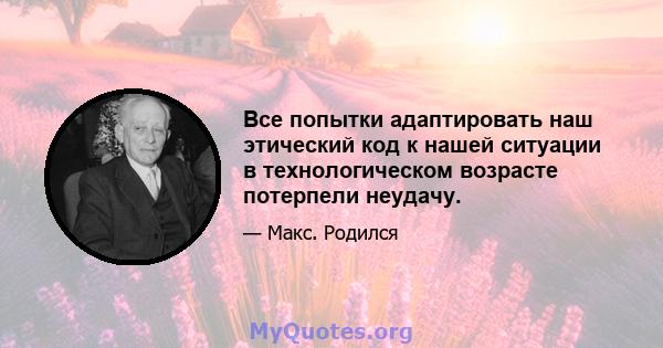 Все попытки адаптировать наш этический код к нашей ситуации в технологическом возрасте потерпели неудачу.