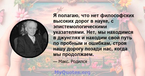 Я полагаю, что нет философских высоких дорог в науке, с эпистемологическими указателями. Нет, мы находимся в джунглях и находим свой путь по пробным и ошибкам, строя нашу дорогу позади нас, когда мы продолжаем.